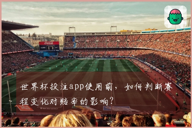 世界杯投注app使用前，如何判断赛程变化对赔率的影响？