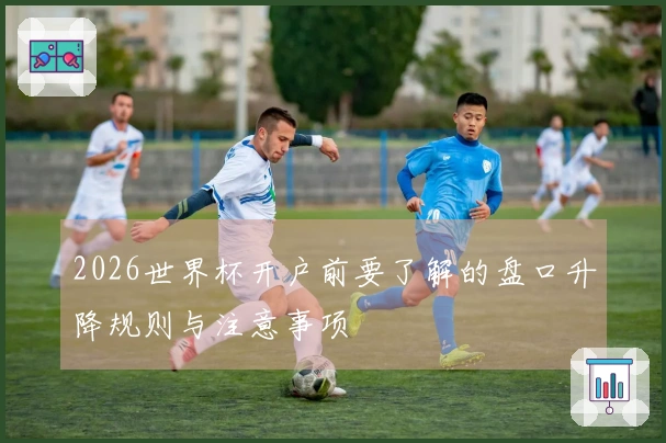 2026世界杯开户前要了解的盘口升降规则与注意事项
