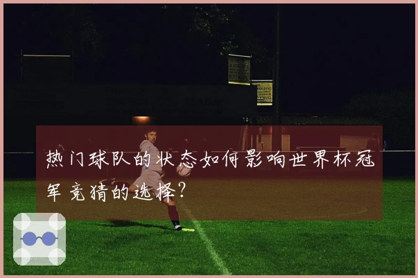 热门球队的状态如何影响世界杯冠军竞猜的选择?