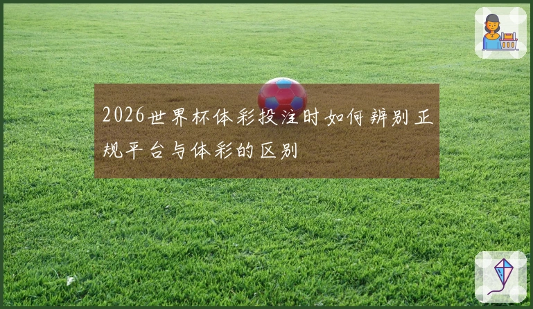 2026世界杯体彩投注时如何辨别正规平台与体彩的区别