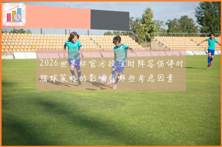 2026世界杯官方投注时阵容伤停对赌球策略的影响有哪些考虑因素